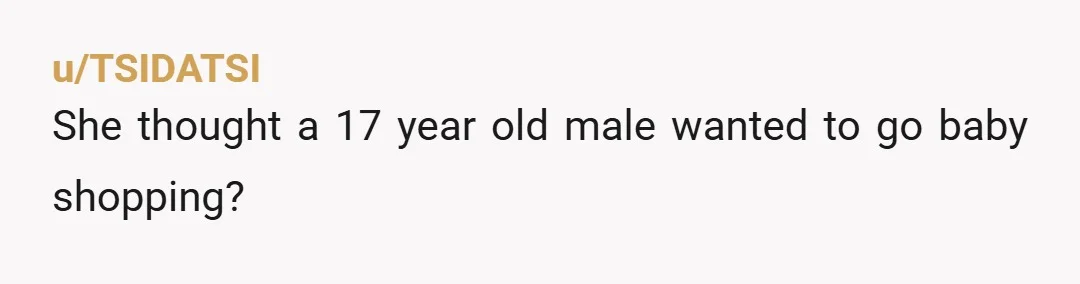 u/TSIDATSI
She thought a 17 year old male wanted to go baby shopping?