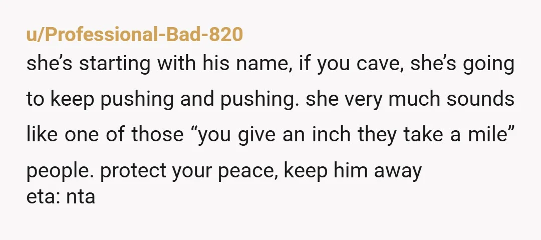 u/Professional-Bad-820 she’s starting with his name, if you cave, she’s going to keep pushing and pushing. she very much sounds like one of those “you give an inch they take...