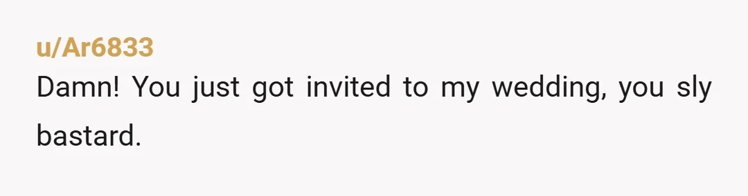 u/Ar6833
Damn! You just got invited to my wedding, you sly bastard.