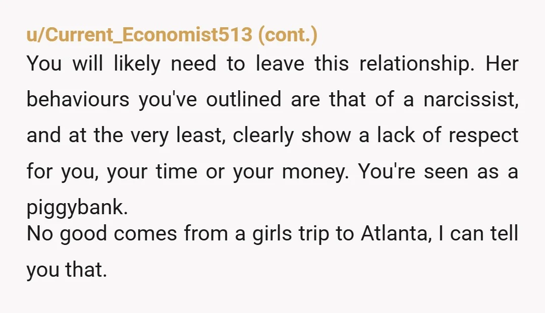 u/bunnyshenanigans She booked the trip and she should pay for it. If she wants the luxury of an escape, then she needs to pay for it. You’re not being controlling...