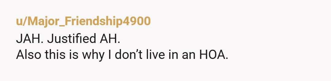 u/DrTeethPhD
ESH
You all seem petty.
This is why people hate HOAs and their residents.