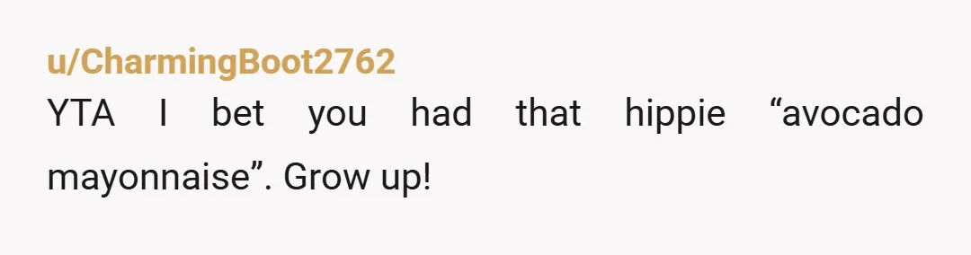 u/CharmingBoot2762
YTA I bet you had that hippie “avocado mayonnaise”. Grow up!