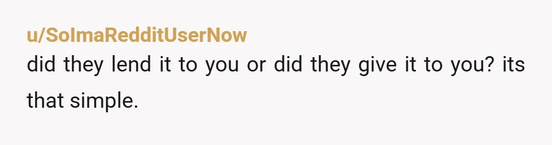 u/SoImaRedditUserNow did they lend it to you or did they give it to you?  its that simple.   if you are trying to fudge the truth and they didnt actually...