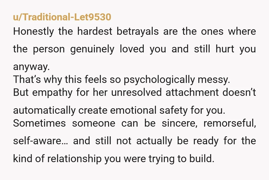u/Traditional-Let9530 Honestly the hardest betrayals are the ones where the person genuinely loved you and still hurt you anyway. That’s why this feels so psychologically messy. But empathy for her...