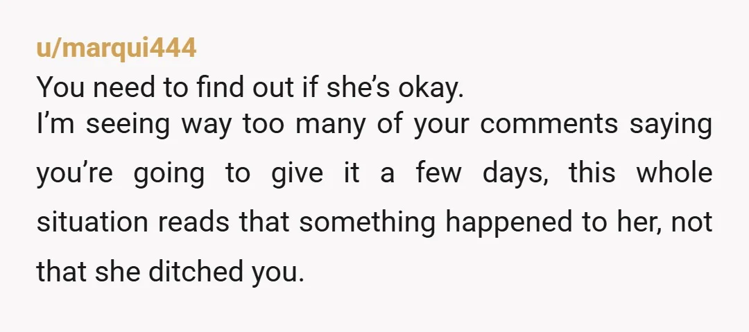 u/marqui444 You need to find out if she’s okay. I’m seeing way too many of your comments saying you’re going to give it a few days, this whole situation reads...