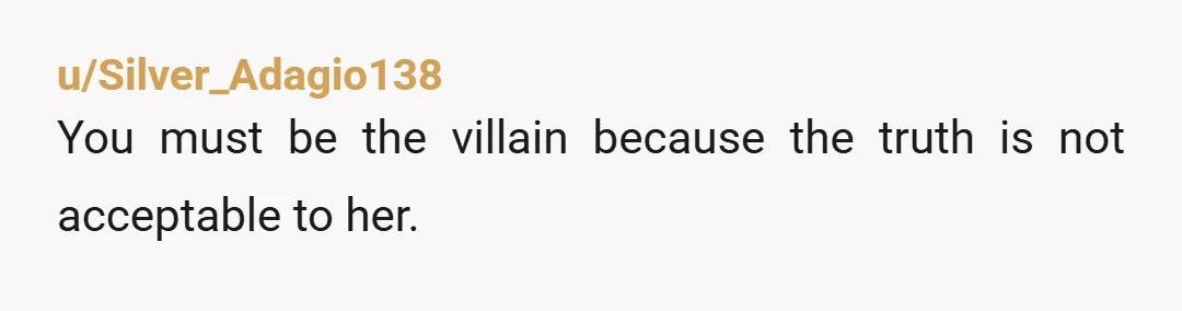 u/Silver_Adagio138
You must be the villain because the truth is not acceptable to her.
