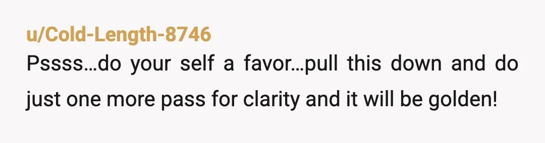 u/Cold-Length-8746
Pssss…do your self a favor…pull this down and do just one more pass for clarity and it will be golden!