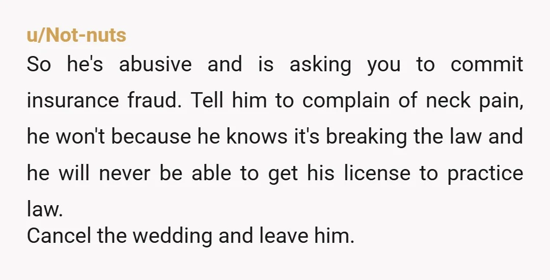 u/DoobieDoo0718 So this guy is 10 years older than you and coercing you to commit insurance fraud and you arent sure if you should go through with the wedding? 🥴...