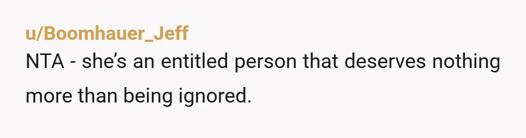 u/Boomhauer_Jeff
NTA - she’s an entitled person that deserves nothing more than being ignored.