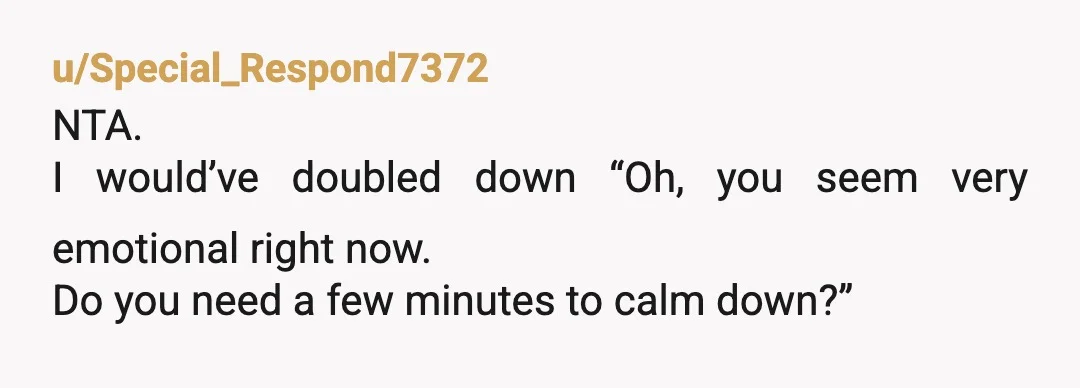 u/Special_Respond7372
NTA.
I would’ve doubled down “Oh, you seem very emotional right now.
Do you need a few minutes to calm down?”