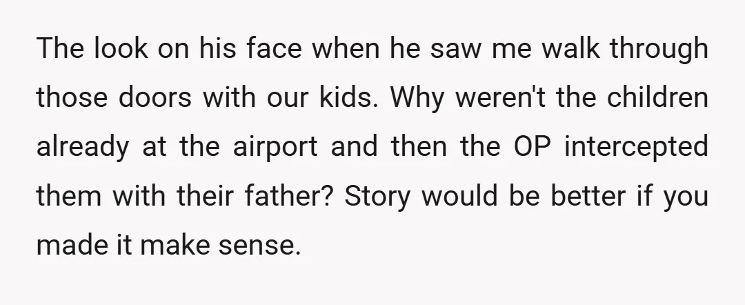 The look on his face when he saw me walk through those doors with our kids. Why weren't the children already at the airport and then the OP intercepted them...