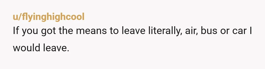 u/flyinghighcool
If you got the means to leave literally, air, bus or car I would leave.