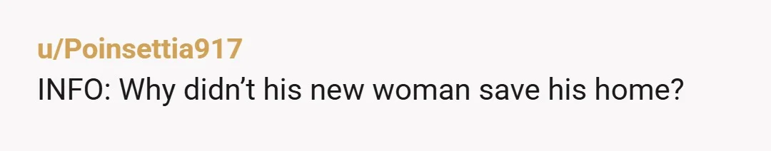 u/Poinsettia917
INFO: Why didn’t his new woman save his home?