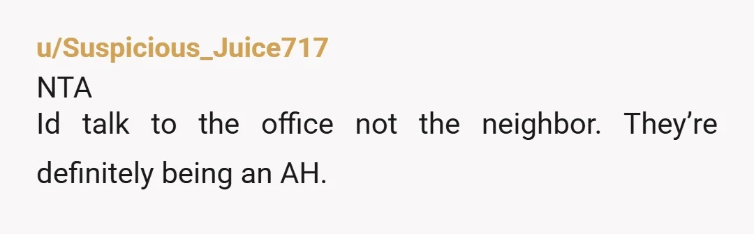 u/Suspicious_Juice717 NTA Id talk to the office not the neighbor. They’re definitely being an AH. 