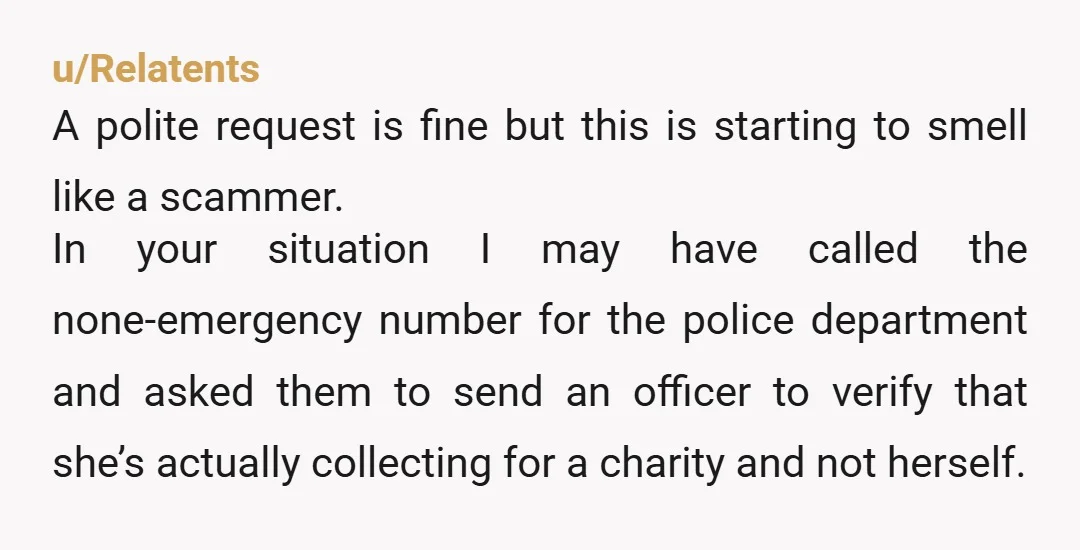 u/Relatents A polite request is fine but this is starting to smell like a scammer. In your situation I may have called the none-emergency number for the police department and...