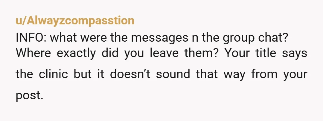 u/Alwayzcompasstion
INFO: what were the messages n the group chat?
Where exactly did you leave them? Your title says the clinic but it doesn’t sound that way from your post.