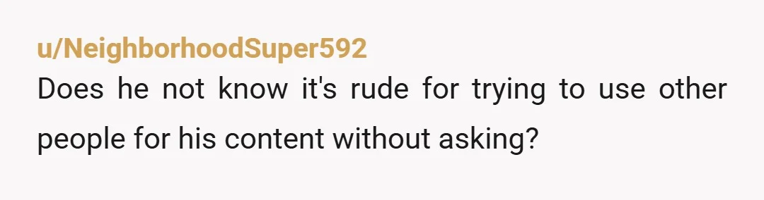 u/NeighborhoodSuper592 Does he not know it's rude for trying to use other people for his content without asking?