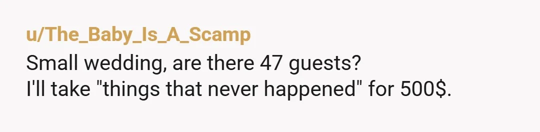 u/The_Baby_Is_A_Scamp
Small wedding, are there 47 guests?
I'll take "things that never happened" for 500$.