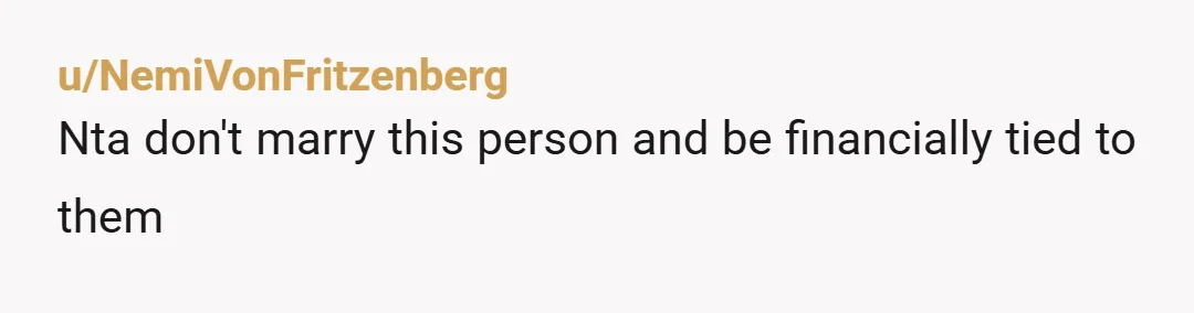 u/Doromclosie
If you marry him, the debt will become your problem too.
And his credit score will impact your ability to get loans in the future.  