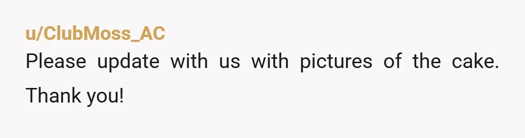u/CharieRarie NTA. But you might want to give your friend a heads up that the cake is not going to appear. And if it does, it ain’t gonna be pretty....
