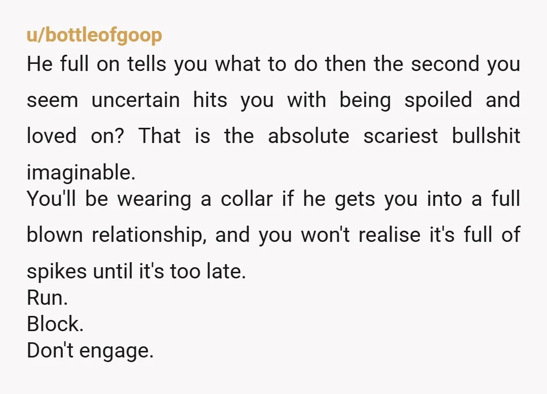 u/Pyjama365 Incredibly controlling to the point of being scay, and then making future plans, promising gifts, and saying 'I love you' immediately afterwards sounds like love-bombing (a tactic of domestic...