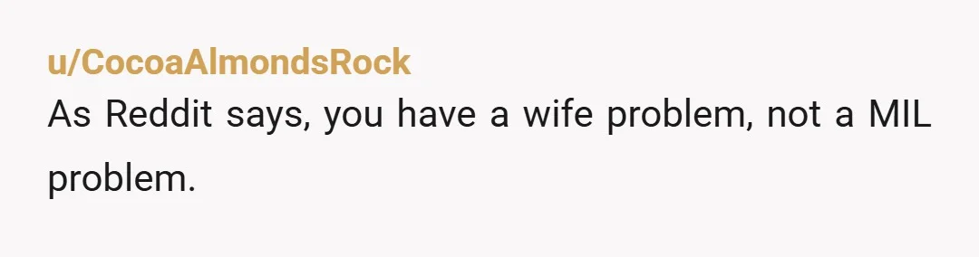 u/CocoaAlmondsRock
As Reddit says, you have a wife problem, not a MIL problem.