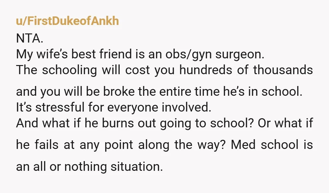 u/kennerly NTA. Ask him how long he thinks your family can survive on student loans and no income? 4 years of med school, 4 years of residency, and fellowship on...