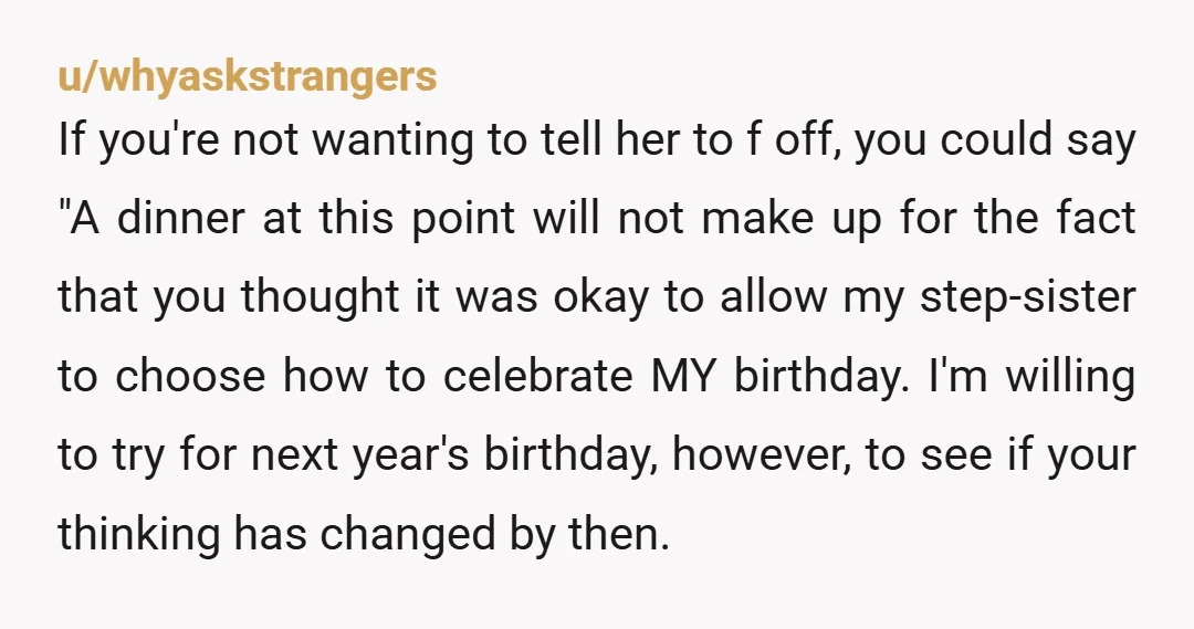 u/SugarGlitterkiss
I'd tell her no thanks, the birthday dinner ship has sailed.