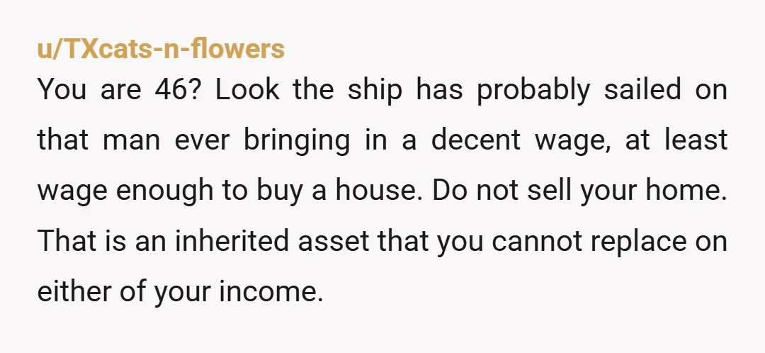 u/Your_Daddy_1972 First of all you CAN'T sell the house unless your sister agrees. It isn't just yours. Second it makes NO financial sense to sell an already paid for house...