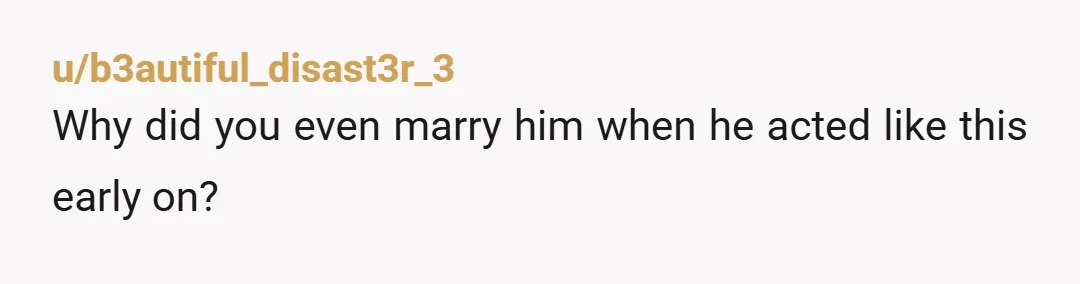 u/b3autiful_disast3r_3
Why did you even marry him when he acted like this early on?
