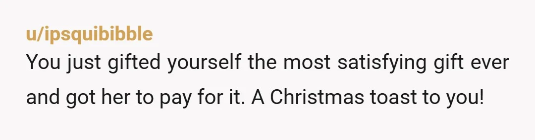 u/whoamijustnothrow This made my day! I love how you called her out and let her know that you're not stupid and know what she's up to. In such a way...