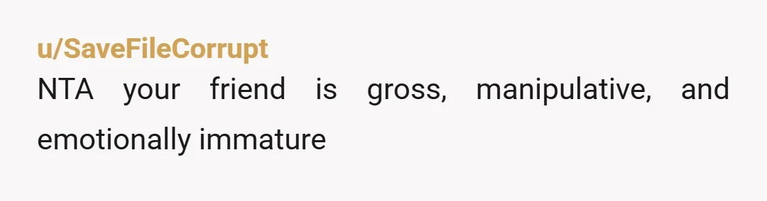 u/Kinky_Musician
NTA.
The age difference isn't less creepy because they're both women.
Your friend is 50% older than the GF.
The trainwreck is fully predictable.