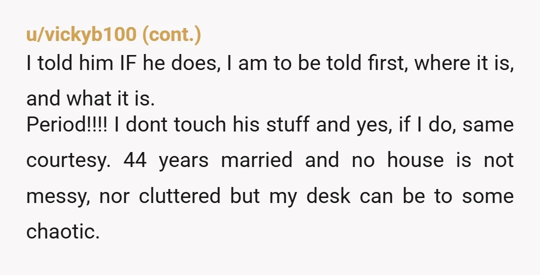 u/Fiddler017 If you're planning a long term relationship with this woman you need to find a solution other than "leave my stuff alone". What if you worked together to organize...