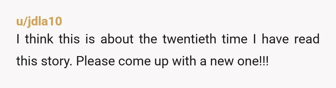 u/jdla10
I think this is about the twentieth time I have read this story. Please come up with a new one!!!