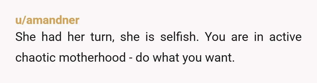 u/amandner
She had her turn, she is selfish. You are in active chaotic motherhood - do what you want.