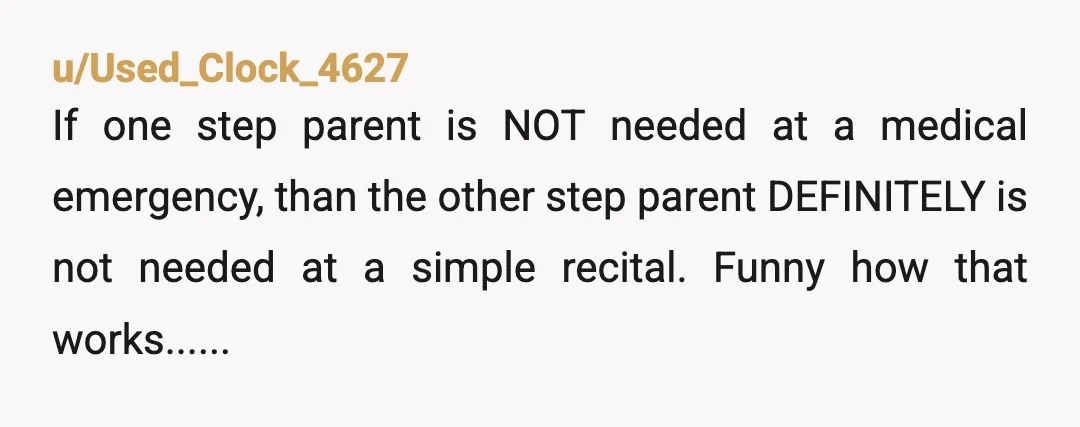 u/Used_Clock_4627
If one step parent is NOT needed at a medical emergency, than the other step parent DEFINITELY is not needed at a simple recital. Funny how that works......