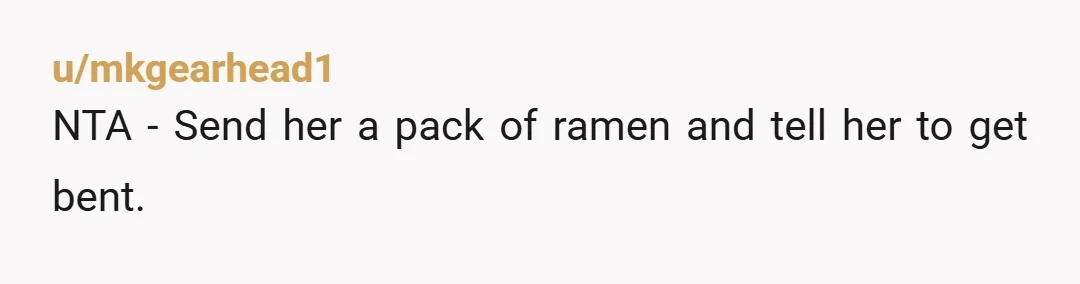 u/mkgearhead1
NTA - Send her a pack of ramen and tell her to get bent.