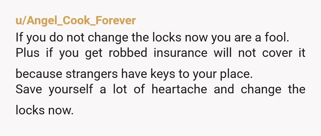 u/drtennis13 Change the locks, but how are you going to make sure your fiancee doesn’t give him a spare key. Get a ring set up that tells you when someone...