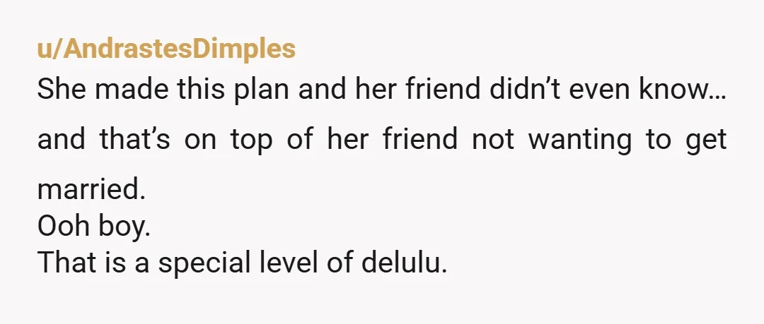 u/AndrastesDimples She made this plan and her friend didn’t even know… and that’s on top of her friend not wanting to get married. Ooh boy. That is a special level...