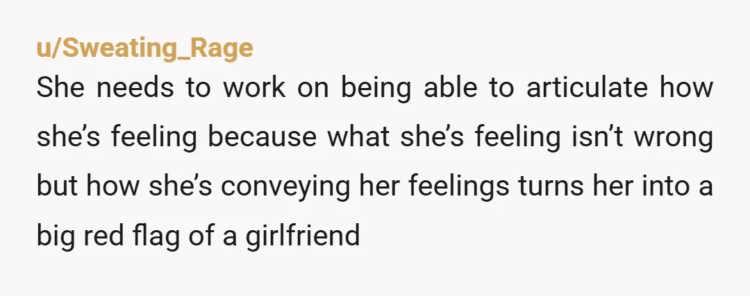 u/Sweating_Rage She needs to work on being able to articulate how she’s feeling because what she’s feeling isn’t wrong but how she’s conveying her feelings turns her into a big...