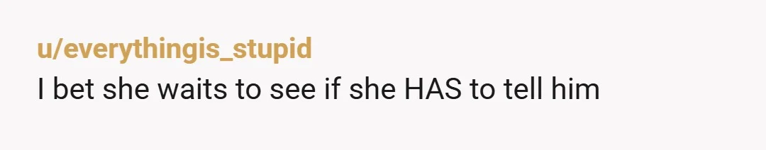 u/everythingis_stupid I bet she waits to see if she HAS to tell him