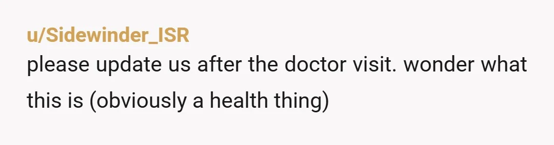 u/Sidewinder_ISR
please update us after the doctor visit. wonder what this is (obviously a health thing)