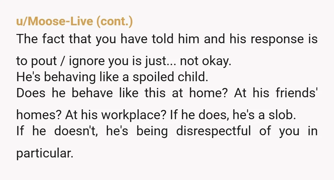 u/littleladym19
So he’s a slob.
I would honestly never move in with someone like this because the resentment I’d acquire would be astronomical.