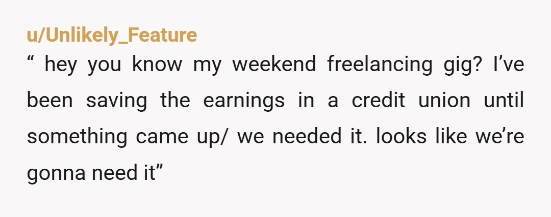 u/NotSoSmartChick My late husband was a spender. I began siphoning off funds to a secret account in my name only. One day I asked him if he felt like he...