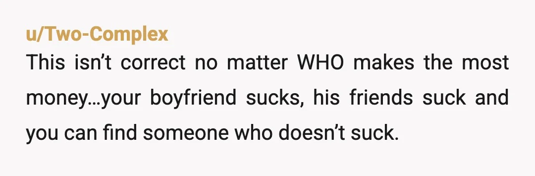 u/duckinradar You bf has been telling his friends that you will pay. If you not paying makes him look bad, the. You paying makes him look good. You know the...