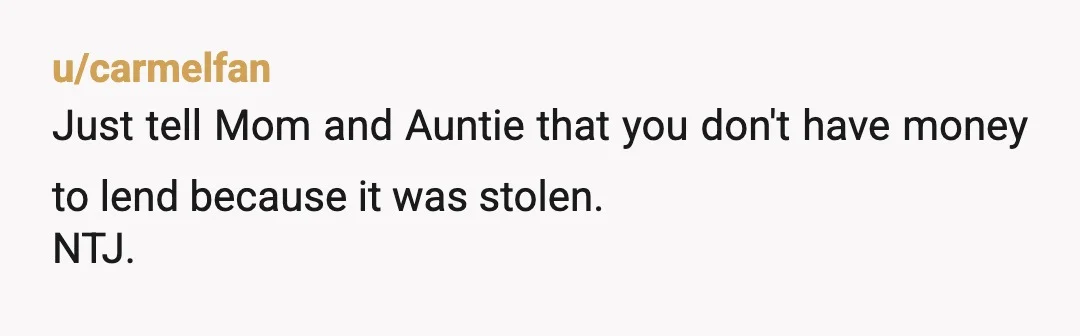 u/carmelfan
Just tell Mom and Auntie that you don't have money to lend because it was stolen.
NTJ.