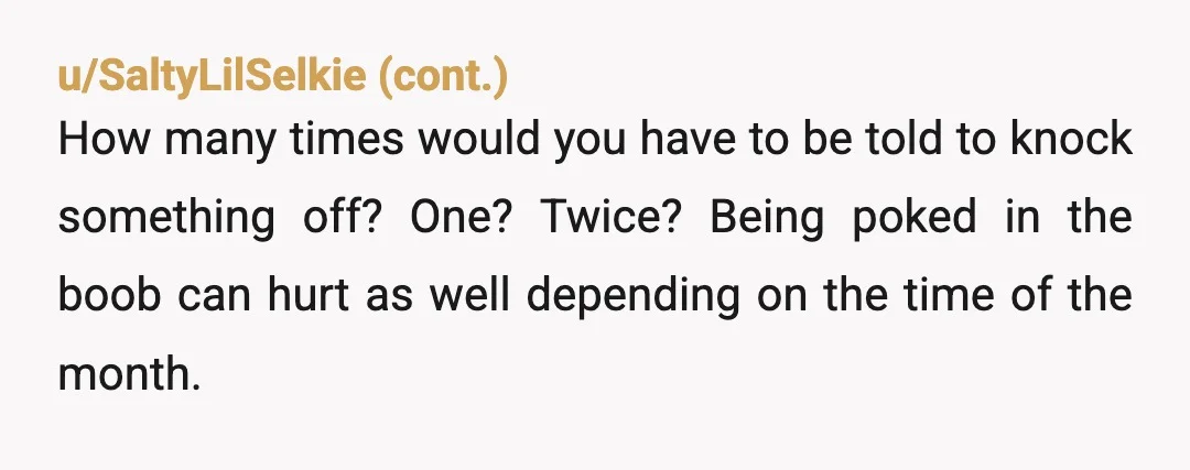 u/Polish_girl44 This is something that can make me explode. I've similar problem, I ask not to pat my butt especialy not in public places - and he cant understand. He...