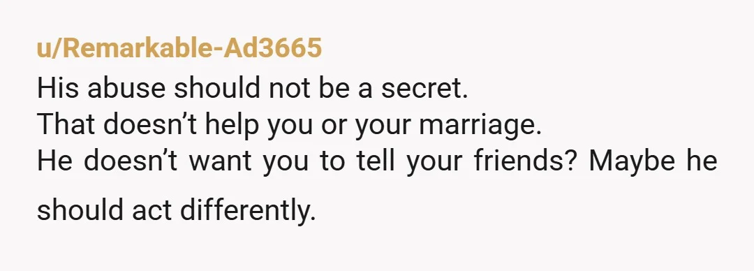 u/puzzlingqueen98 It sounds like your husband is trying to isolate you from your friends and support system to better control you. He doesn’t like that they know how awful he...