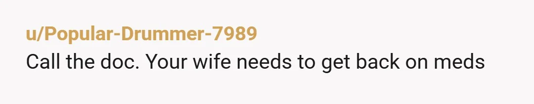 u/Popular-Drummer-7989 Call the doc. Your wife needs to get back on meds