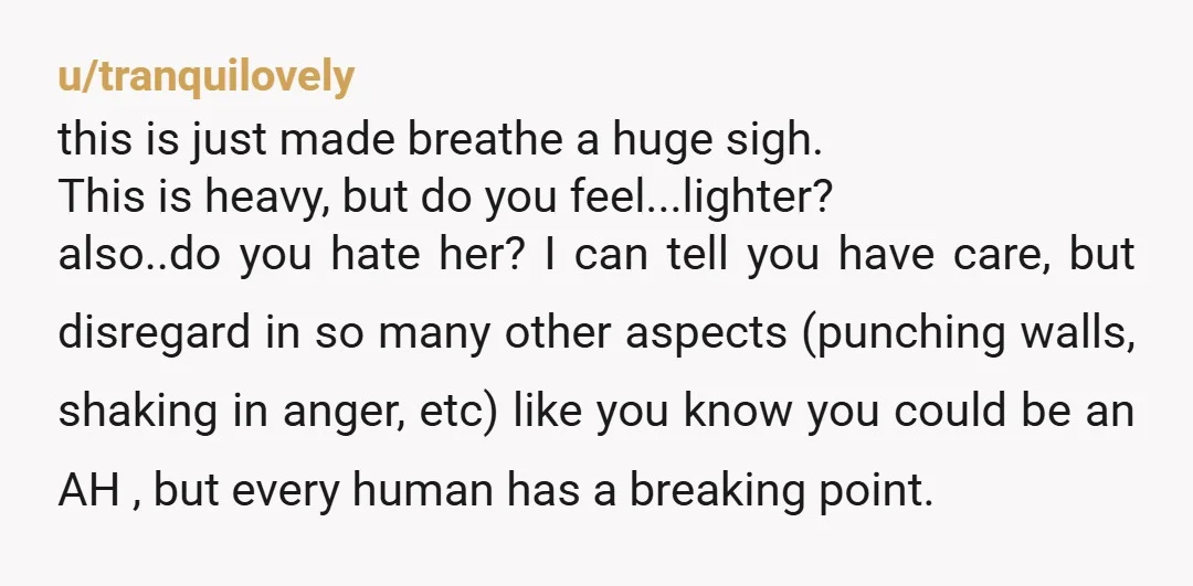 u/tranquilovely this is just made breathe a huge sigh. This is heavy, but do you feel...lighter? also..do you hate her? I can tell you have care, but disregard in so...